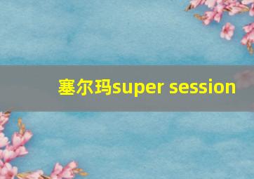 塞尔玛super session